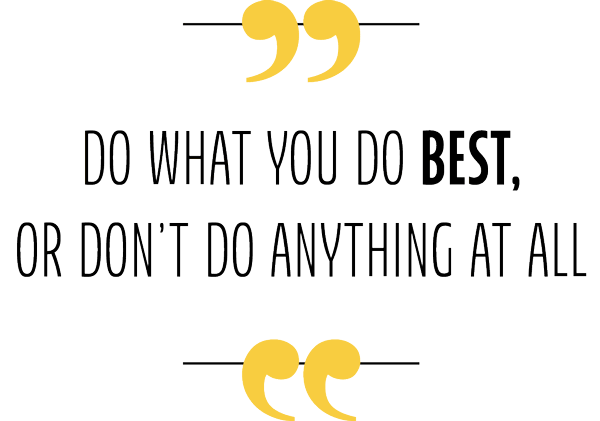 Do what you do best, or don't do anything at all